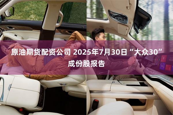 原油期货配资公司 2025年7月30日“大众30”成份股报告