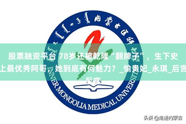 股票融资平台 78岁还被乾隆“翻牌子”，生下史上最优秀阿哥，她到底有何魅力？_愉贵妃_永琪_后宫