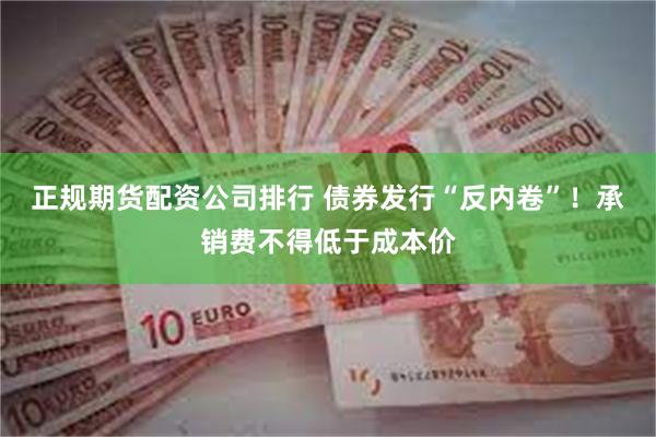正规期货配资公司排行 债券发行“反内卷”！承销费不得低于成本价