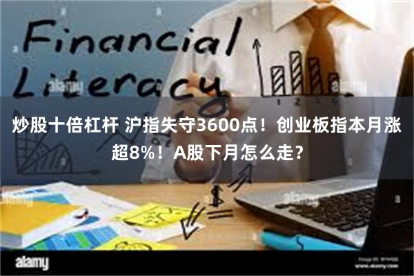 炒股十倍杠杆 沪指失守3600点！创业板指本月涨超8%！A股下月怎么走？