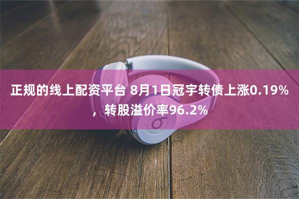 正规的线上配资平台 8月1日冠宇转债上涨0.19%，转股溢价率96.2%