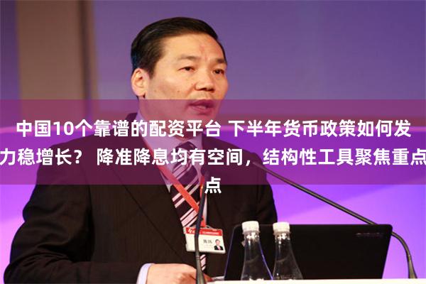 中国10个靠谱的配资平台 下半年货币政策如何发力稳增长？ 降准降息均有空间，结构性工具聚焦重点