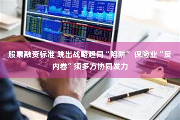 股票融资标准 跳出战略趋同“陷阱” 保险业“反内卷”须多方协同发力