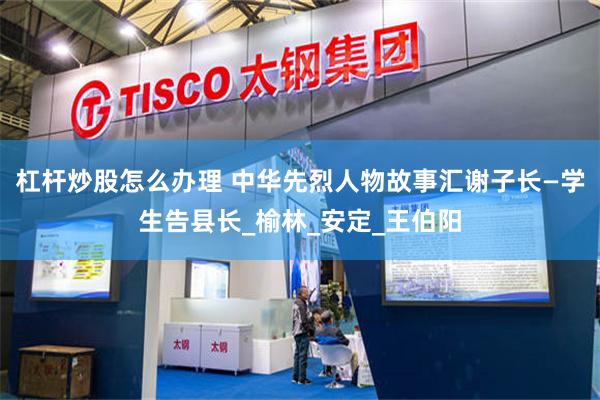 杠杆炒股怎么办理 中华先烈人物故事汇谢子长—学生告县长_榆林_安定_王伯阳