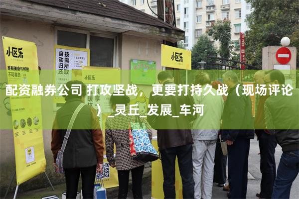 配资融券公司 打攻坚战，更要打持久战（现场评论）_灵丘_发展_车河