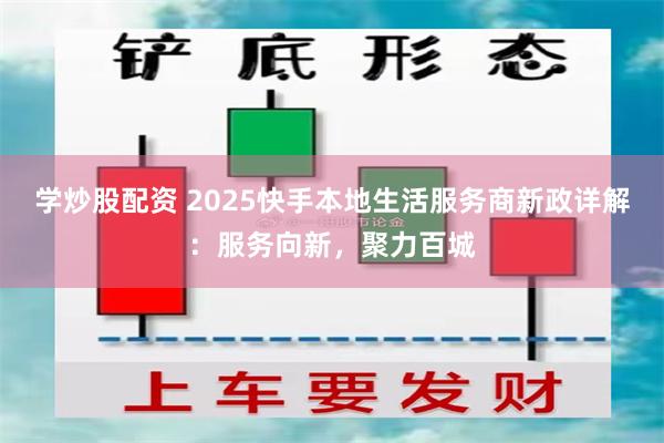 学炒股配资 2025快手本地生活服务商新政详解：服务向新，聚力百城