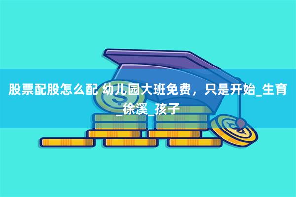 股票配股怎么配 幼儿园大班免费，只是开始_生育_徐溪_孩子