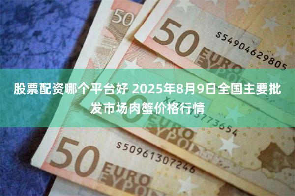 股票配资哪个平台好 2025年8月9日全国主要批发市场肉蟹价格行情