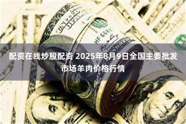 配资在线炒股配资 2025年8月9日全国主要批发市场羊肉价格行情