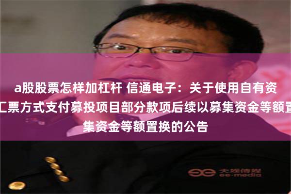 a股股票怎样加杠杆 信通电子：关于使用自有资金、承兑汇票方式支付募投项目部分款项后续以募集资金等额置换的公告