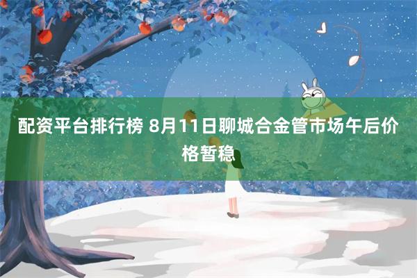 配资平台排行榜 8月11日聊城合金管市场午后价格暂稳