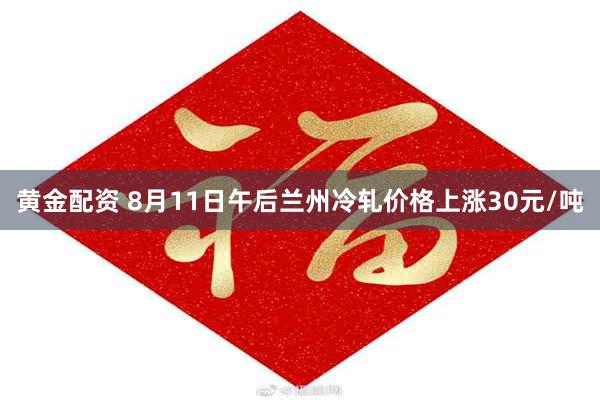 黄金配资 8月11日午后兰州冷轧价格上涨30元/吨