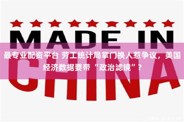 最专业配资平台 劳工统计局掌门换人惹争议，美国经济数据要带 “政治滤镜”？