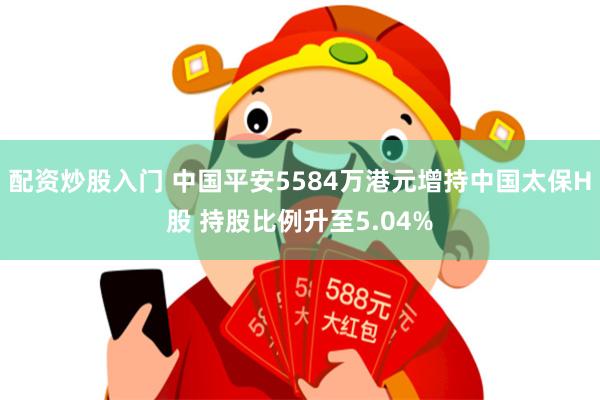 配资炒股入门 中国平安5584万港元增持中国太保H股 持股比例升至5.04%