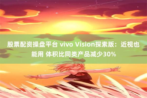 股票配资操盘平台 vivo Vision探索版：近视也能用 体积比同类产品减少30%