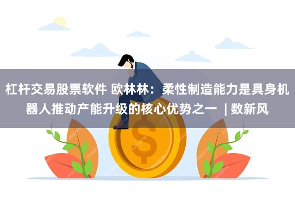 杠杆交易股票软件 欧林林:柔性制造能力是具身机器人推动产能升级的核心优势之一 | 数新风