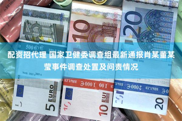 配资招代理 国家卫健委调查组最新通报肖某董某莹事件调查处置及问责情况
