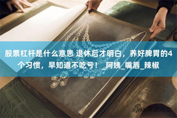股票杠杆是什么意思 退休后才明白，养好脾胃的4个习惯，早知道不吃亏！_阿姨_嘴唇_辣椒