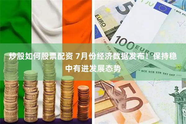 炒股如何股票配资 7月份经济数据发布！保持稳中有进发展态势