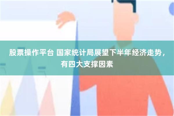 股票操作平台 国家统计局展望下半年经济走势，有四大支撑因素