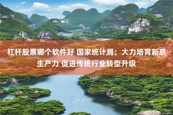 杠杆股票哪个软件好 国家统计局：大力培育新质生产力 促进传统行业转型升级