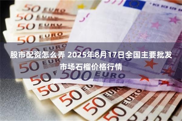 股市配资怎么弄 2025年8月17日全国主要批发市场石榴价格行情
