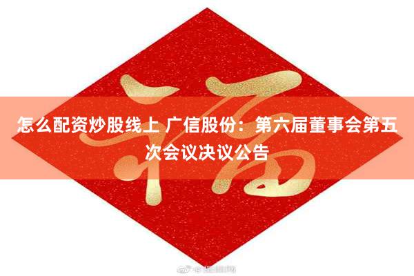 怎么配资炒股线上 广信股份：第六届董事会第五次会议决议公告