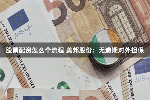 股票配资怎么个流程 美邦股份：无逾期对外担保