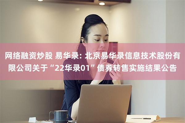 网络融资炒股 易华录: 北京易华录信息技术股份有限公司关于“22华录01”债券转售实施结果公告