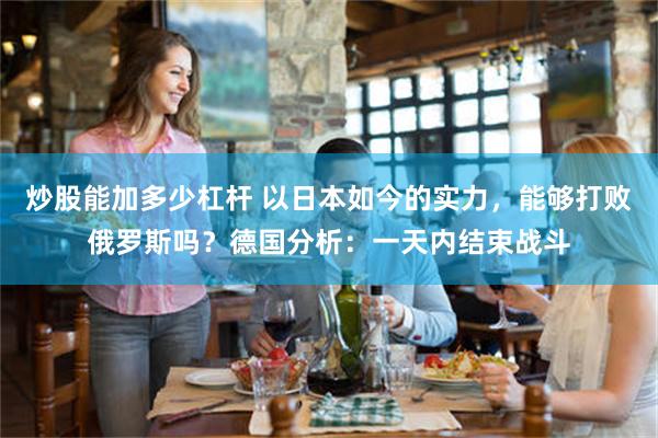炒股能加多少杠杆 以日本如今的实力，能够打败俄罗斯吗？德国分析：一天内结束战斗