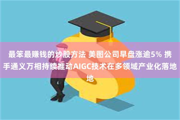 最笨最赚钱的炒股方法 美图公司早盘涨逾5% 携手通义万相持续推动AIGC技术在多领域产业化落地