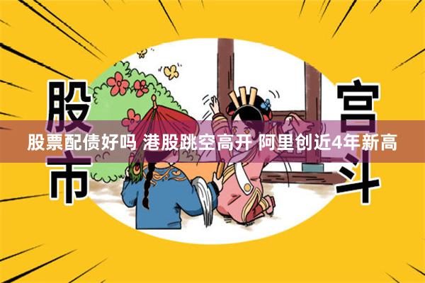 股票配债好吗 港股跳空高开 阿里创近4年新高
