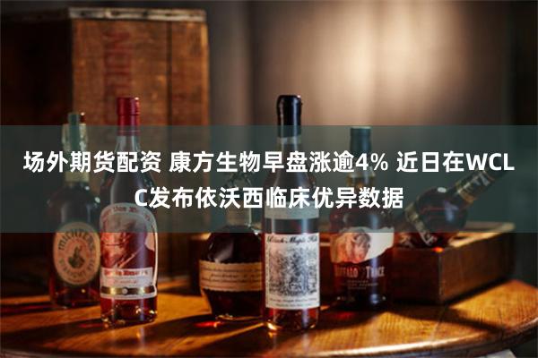 场外期货配资 康方生物早盘涨逾4% 近日在WCLC发布依沃西临床优异数据