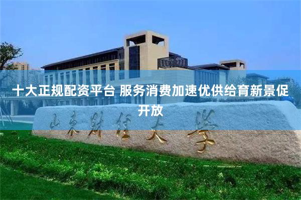十大正规配资平台 服务消费加速优供给育新景促开放