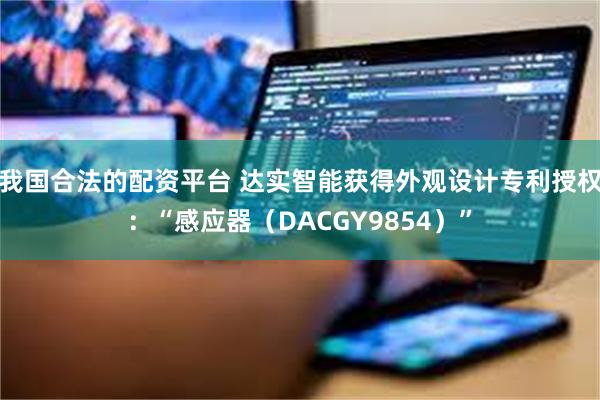 我国合法的配资平台 达实智能获得外观设计专利授权:“感应器(DACGY9854)”