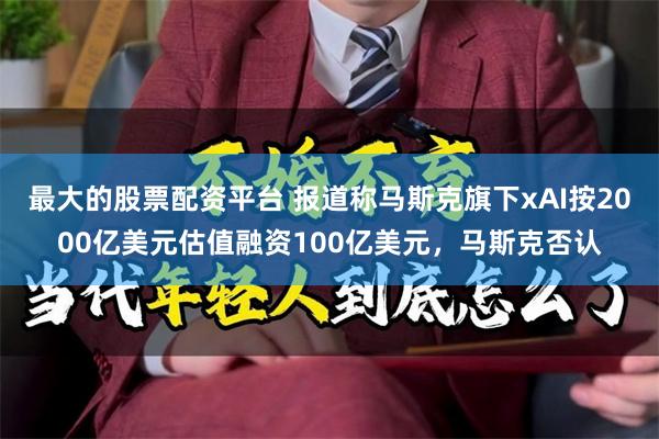 最大的股票配资平台 报道称马斯克旗下xAI按2000亿美元估值融资100亿美元,马斯克否认