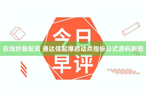 在线炒股配资 通达信起爆启动点指标公式源码副图