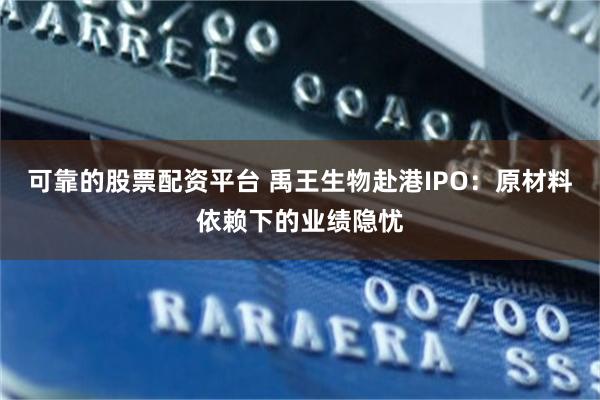 可靠的股票配资平台 禹王生物赴港IPO:原材料依赖下的业绩隐忧