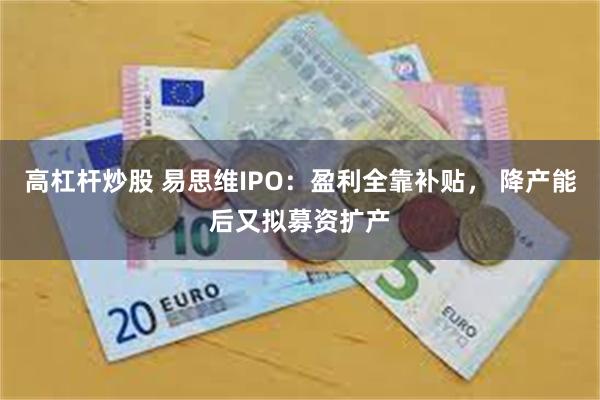 高杠杆炒股 易思维IPO:盈利全靠补贴, 降产能后又拟募资扩产