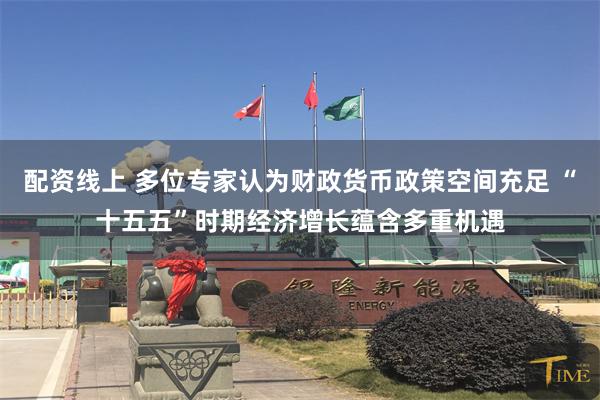 配资线上 多位专家认为财政货币政策空间充足 “十五五”时期经济增长蕴含多重机遇