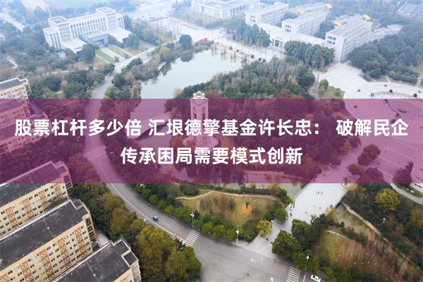 股票杠杆多少倍 汇垠德擎基金许长忠： 破解民企传承困局需要模式创新