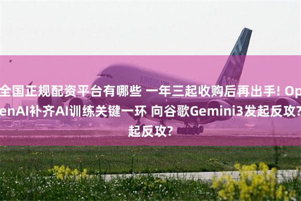 全国正规配资平台有哪些 一年三起收购后再出手! OpenAI补齐AI训练关键一环 向谷歌Gemini3发起反攻?