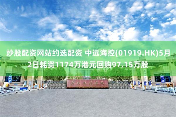 炒股配资网站约选配资 中远海控(01919.HK)5月2日耗资1174万港元回购97.15万股