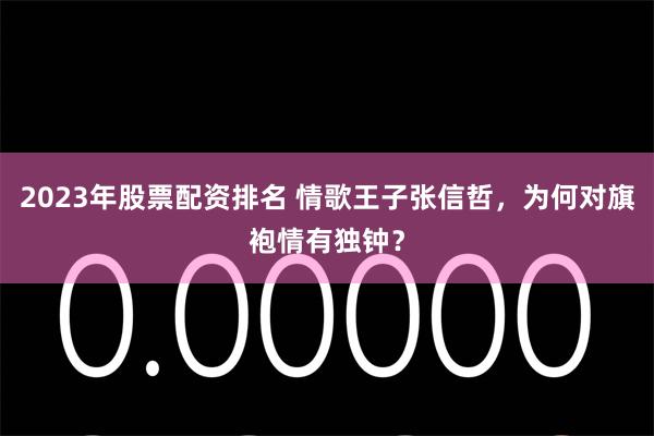 2023年股票配资排名 情歌王子张信哲,为何对旗袍情有独钟?