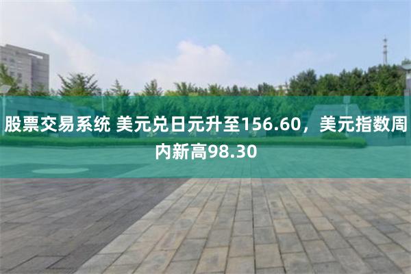 股票交易系统 美元兑日元升至156.60，美元指数周内新高98.30